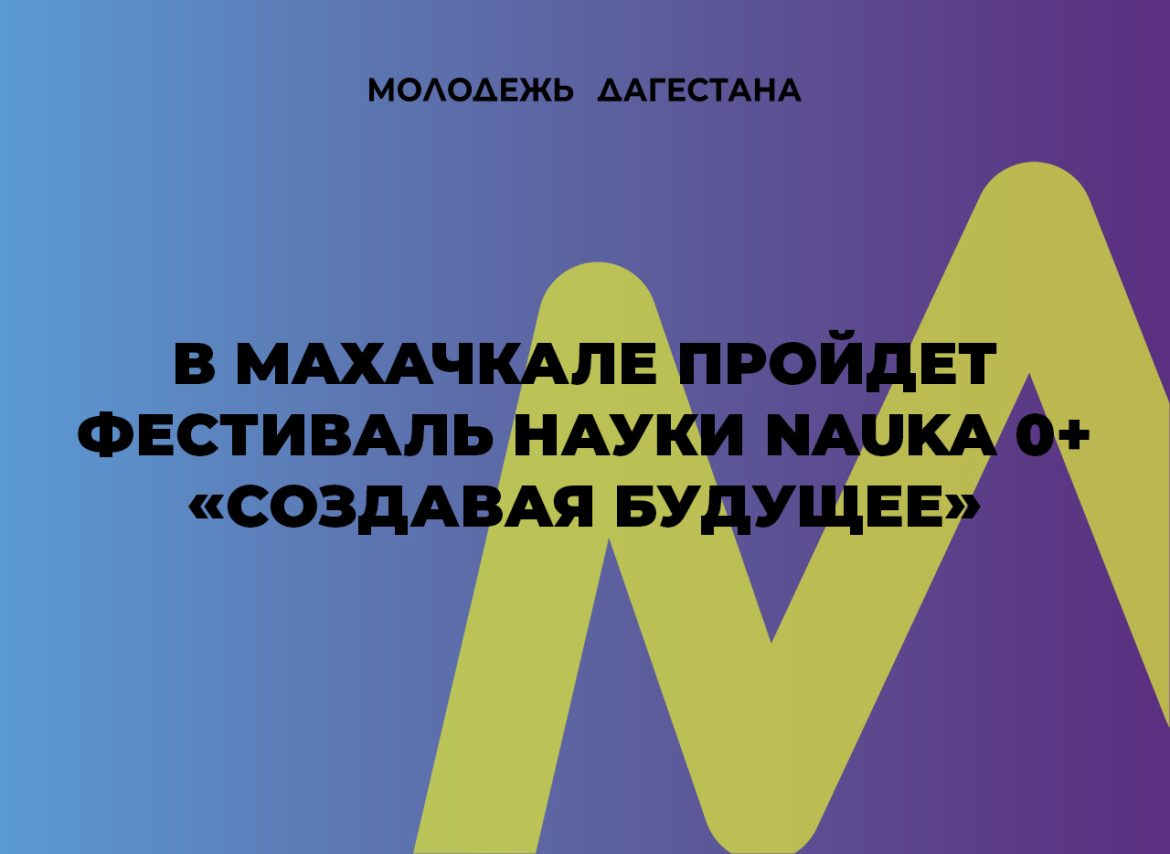 Фестиваль науки NAUKA 0+ «Создавая будущее» в Дагестане